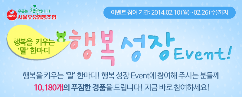 행복을 키우는 '말' 한마디 행복성장 EVENT - 행복을 키우는 말 한마디! 행복 성장 EVENT에 참여해 주시는 분들께 10,180개의 푸짐한 경훔을 드립니다! 지금 바로 참여하세요!
